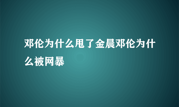 邓伦为什么甩了金晨邓伦为什么被网暴