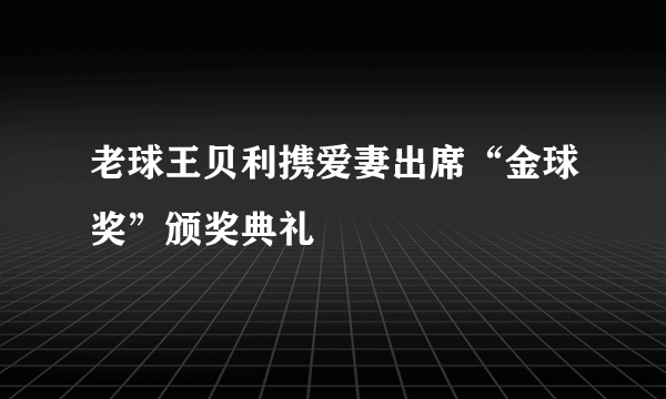 老球王贝利携爱妻出席“金球奖”颁奖典礼