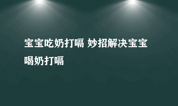 宝宝吃奶打嗝 妙招解决宝宝喝奶打嗝