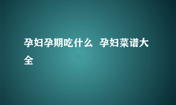 孕妇孕期吃什么  孕妇菜谱大全