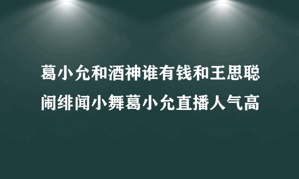 葛小允和酒神谁有钱和王思聪闹绯闻小舞葛小允直播人气高