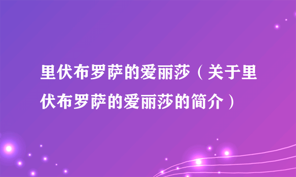 里伏布罗萨的爱丽莎（关于里伏布罗萨的爱丽莎的简介）