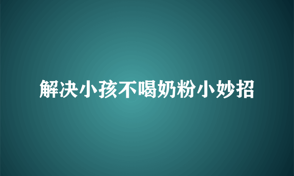 解决小孩不喝奶粉小妙招