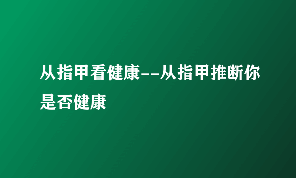 从指甲看健康--从指甲推断你是否健康