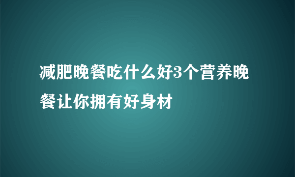 减肥晚餐吃什么好3个营养晚餐让你拥有好身材