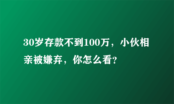 30岁存款不到100万，小伙相亲被嫌弃，你怎么看？