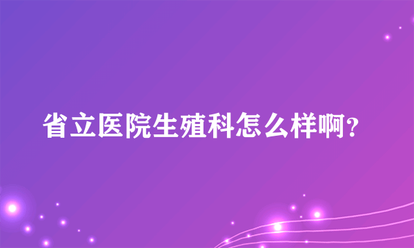 省立医院生殖科怎么样啊？