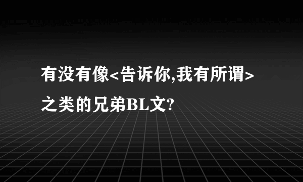 有没有像<告诉你,我有所谓>之类的兄弟BL文?