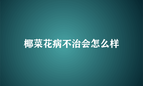 椰菜花病不治会怎么样