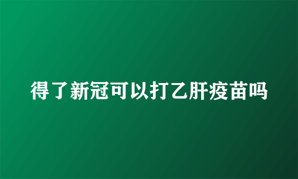 得了新冠可以打乙肝疫苗吗