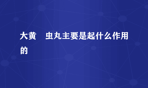 大黄蟅虫丸主要是起什么作用的