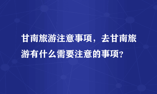 甘南旅游注意事项，去甘南旅游有什么需要注意的事项？