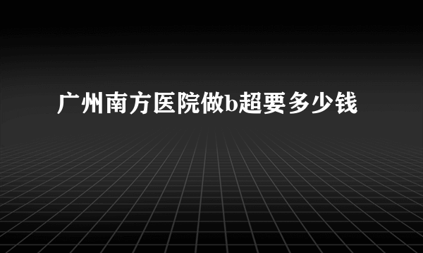 广州南方医院做b超要多少钱