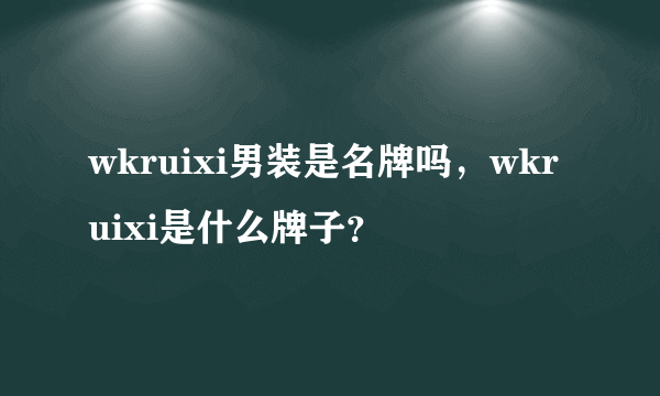 wkruixi男装是名牌吗，wkruixi是什么牌子？