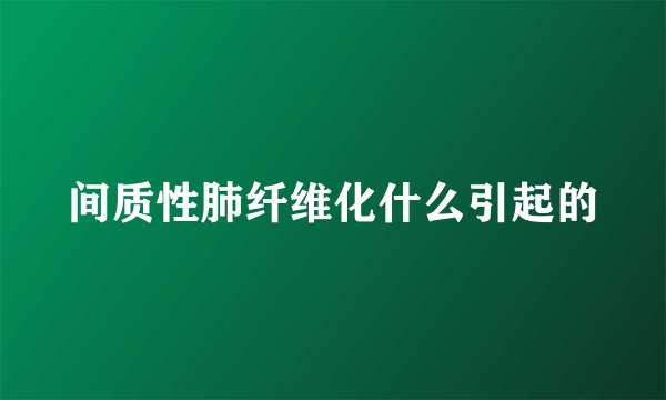 间质性肺纤维化什么引起的