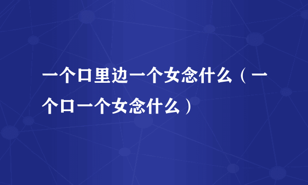 一个口里边一个女念什么（一个口一个女念什么）