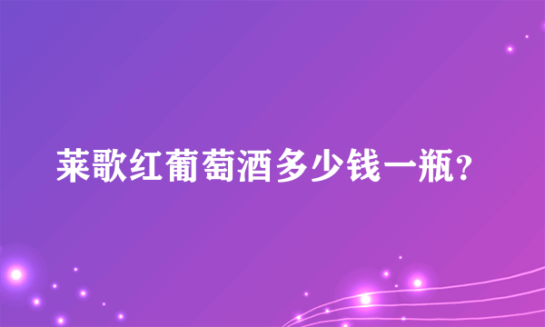 莱歌红葡萄酒多少钱一瓶？