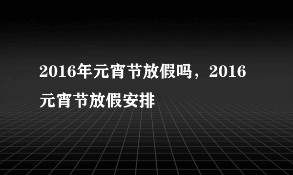 2016年元宵节放假吗，2016元宵节放假安排