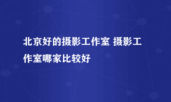 北京好的摄影工作室 摄影工作室哪家比较好