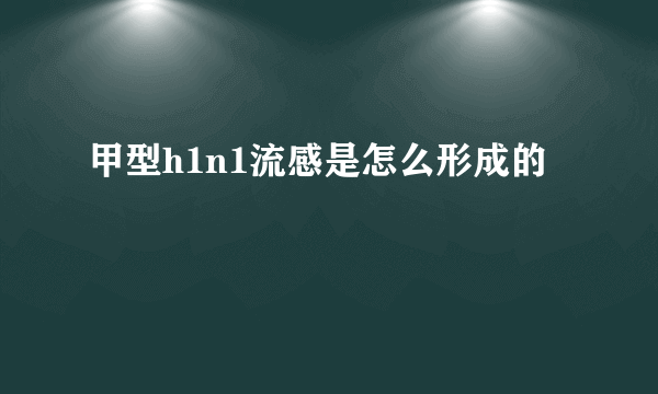 甲型h1n1流感是怎么形成的