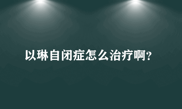 以琳自闭症怎么治疗啊？