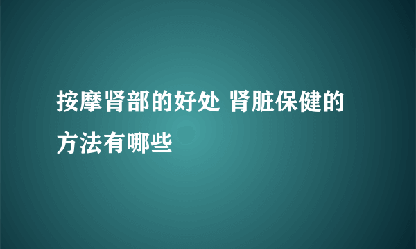 按摩肾部的好处 肾脏保健的方法有哪些