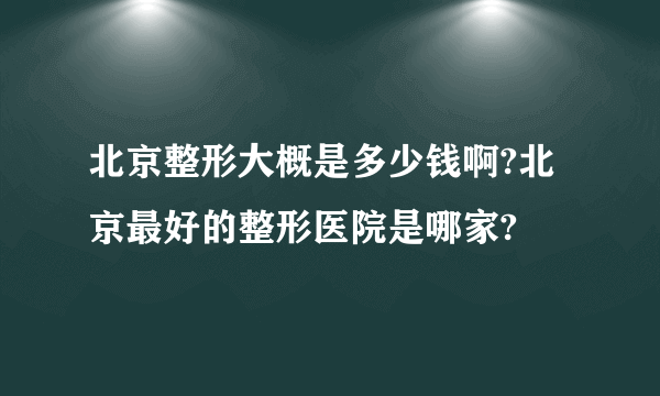 北京整形大概是多少钱啊?北京最好的整形医院是哪家?