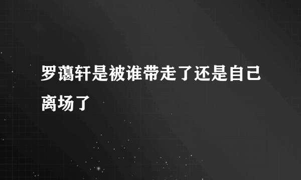 罗蔼轩是被谁带走了还是自己离场了