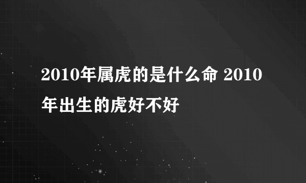 2010年属虎的是什么命 2010年出生的虎好不好