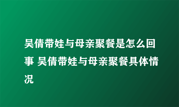 吴倩带娃与母亲聚餐是怎么回事 吴倩带娃与母亲聚餐具体情况