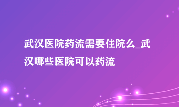 武汉医院药流需要住院么_武汉哪些医院可以药流