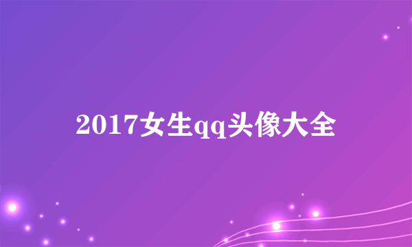 2017女生qq头像大全