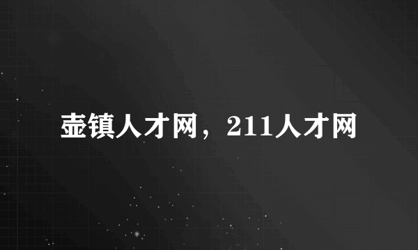 壶镇人才网，211人才网