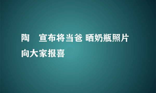 陶喆宣布将当爸 晒奶瓶照片向大家报喜