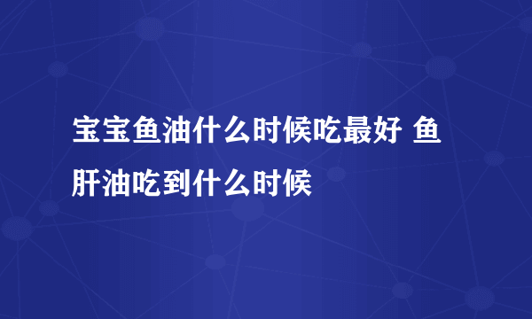 宝宝鱼油什么时候吃最好 鱼肝油吃到什么时候