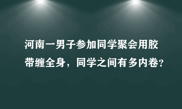 河南一男子参加同学聚会用胶带缠全身，同学之间有多内卷？