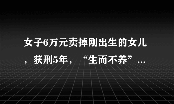 女子6万元卖掉刚出生的女儿，获刑5年，“生而不养”本身就是罪