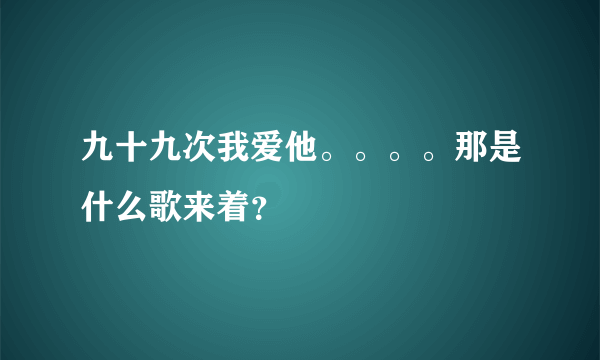 九十九次我爱他。。。。那是什么歌来着？