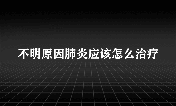 不明原因肺炎应该怎么治疗