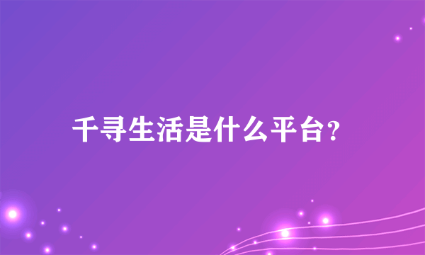 千寻生活是什么平台？