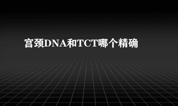 宫颈DNA和TCT哪个精确