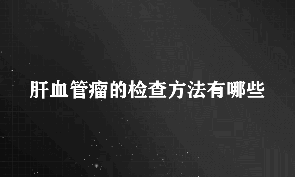 肝血管瘤的检查方法有哪些