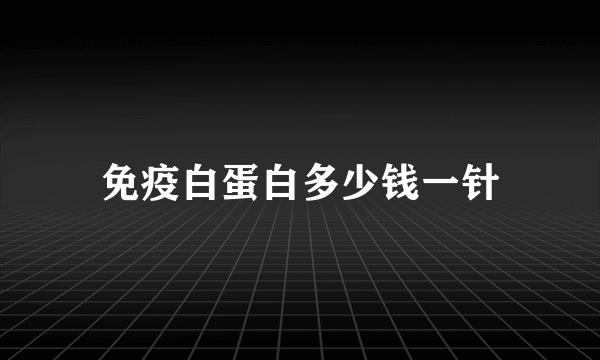 免疫白蛋白多少钱一针