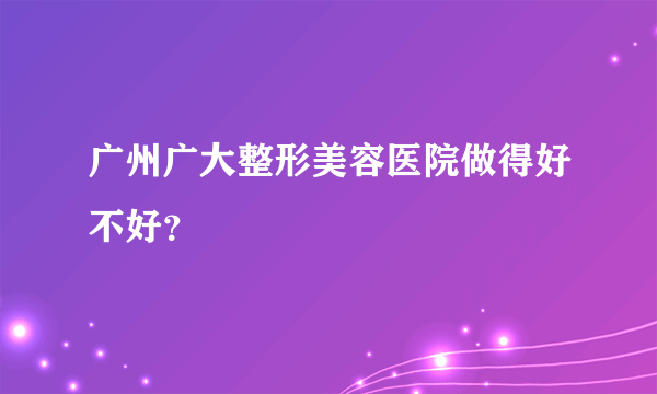 广州广大整形美容医院做得好不好？