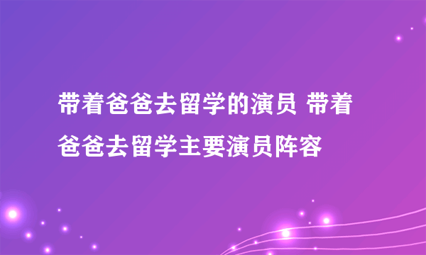 带着爸爸去留学的演员 带着爸爸去留学主要演员阵容