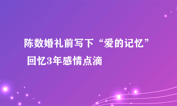 陈数婚礼前写下“爱的记忆” 回忆3年感情点滴