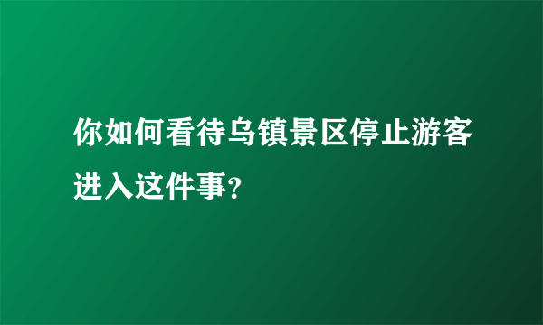 你如何看待乌镇景区停止游客进入这件事？