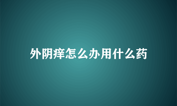 外阴痒怎么办用什么药