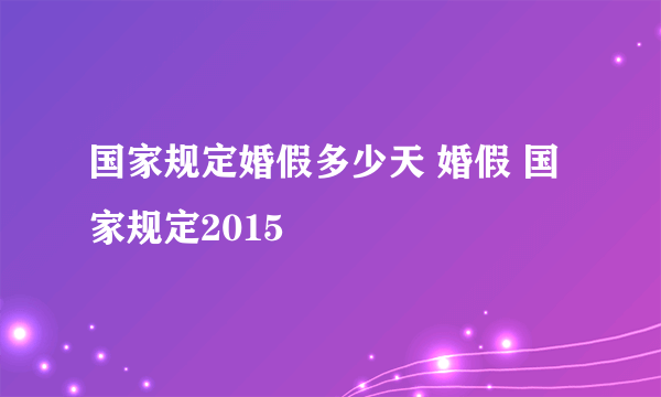 国家规定婚假多少天 婚假 国家规定2015