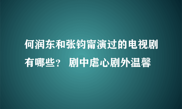 何润东和张钧甯演过的电视剧有哪些？ 剧中虐心剧外温馨